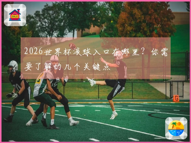 2026世界杯滚球入口在哪里？你需要了解的几个关键点