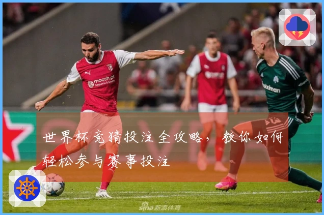 世界杯竞猜投注全攻略，教你如何轻松参与赛事投注
