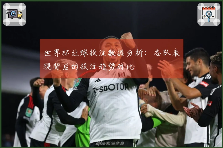 世界杯让球投注数据分析：各队表现背后的投注趋势对比