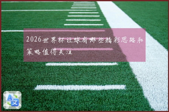 2026世界杯让球有哪些精彩思路和策略值得关注