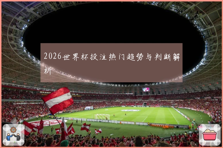 2026世界杯投注热门趋势与判断解析