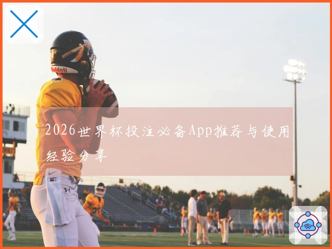 2026世界杯投注必备App推荐与使用经验分享