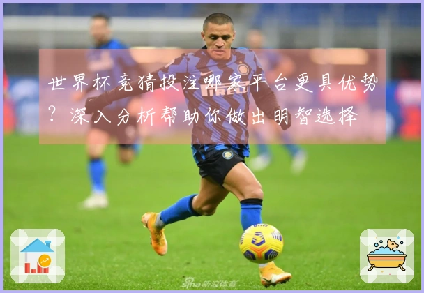 世界杯竞猜投注哪家平台更具优势？深入分析帮助你做出明智选择