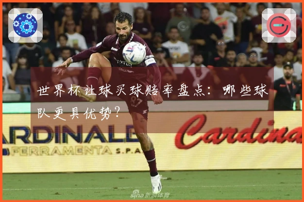 世界杯让球买球赔率盘点：哪些球队更具优势？