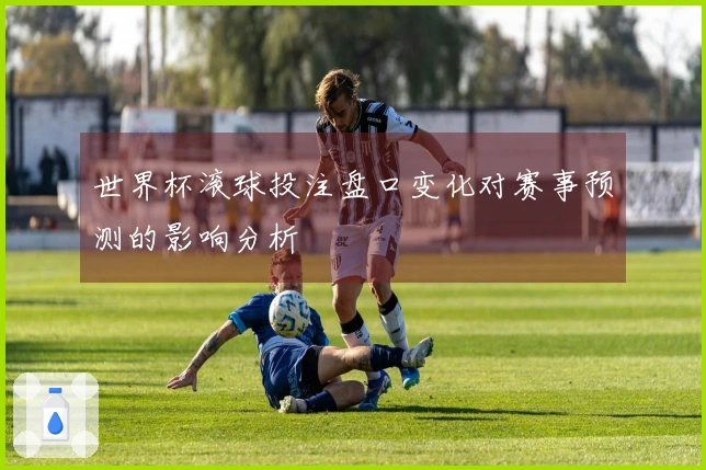 世界杯滚球投注盘口变化对赛事预测的影响分析