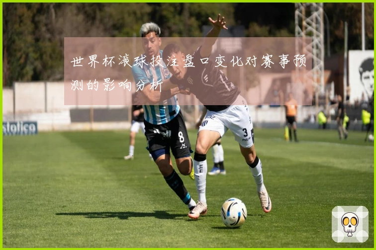 世界杯滚球投注盘口变化对赛事预测的影响分析
