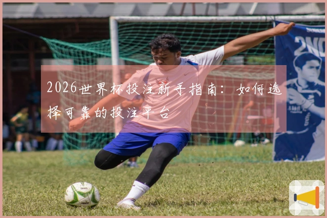 2026世界杯投注新手指南：如何选择可靠的投注平台